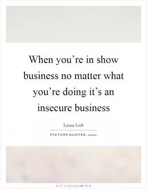 When you’re in show business no matter what you’re doing it’s an insecure business Picture Quote #1