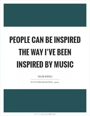 People can be inspired the way I’ve been inspired by music Picture Quote #1