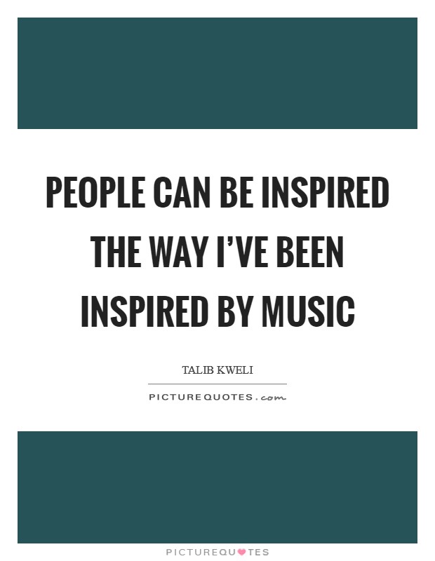People can be inspired the way I've been inspired by music Picture Quote #1