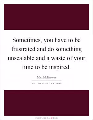 Sometimes, you have to be frustrated and do something unscalable and a waste of your time to be inspired Picture Quote #1