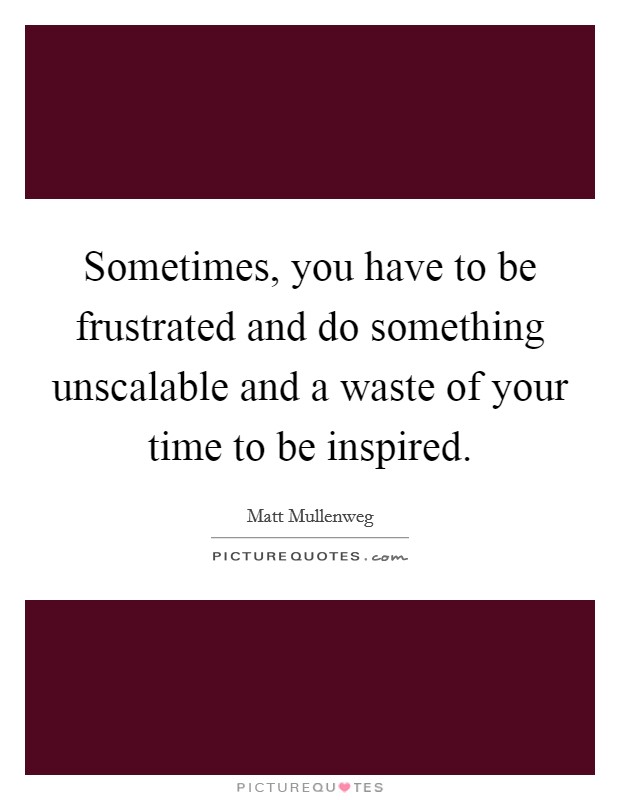 Sometimes, you have to be frustrated and do something unscalable and a waste of your time to be inspired. Picture Quote #1