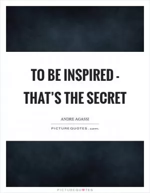To be inspired - that’s the secret Picture Quote #1