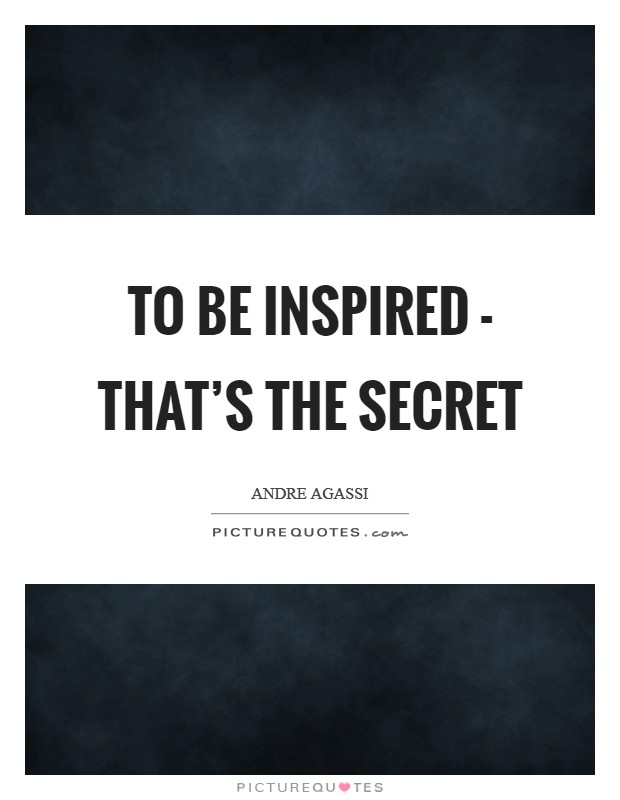 To be inspired - that's the secret Picture Quote #1