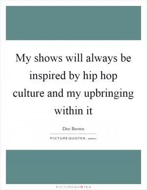 My shows will always be inspired by hip hop culture and my upbringing within it Picture Quote #1