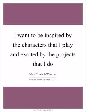 I want to be inspired by the characters that I play and excited by the projects that I do Picture Quote #1