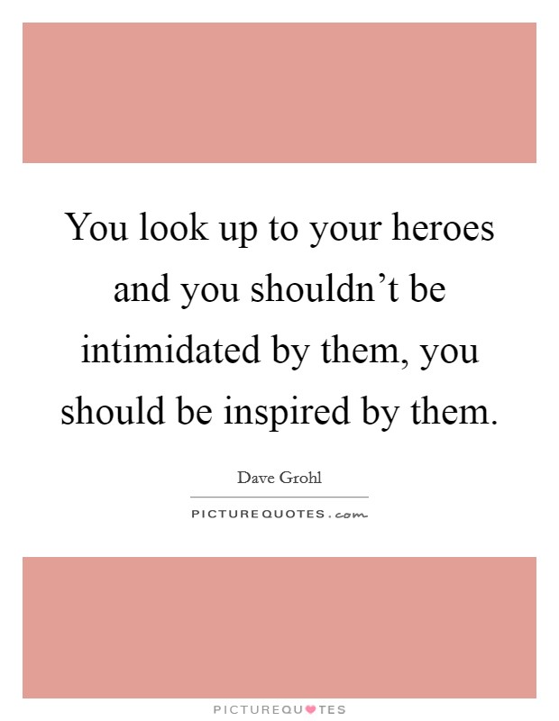 You look up to your heroes and you shouldn't be intimidated by them, you should be inspired by them. Picture Quote #1