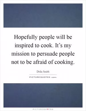 Hopefully people will be inspired to cook. It’s my mission to persuade people not to be afraid of cooking Picture Quote #1