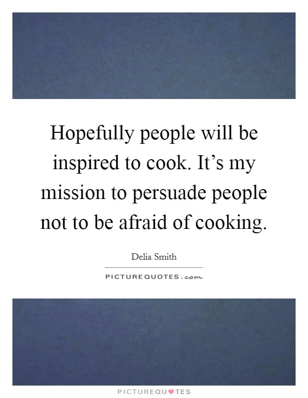 Hopefully people will be inspired to cook. It's my mission to persuade people not to be afraid of cooking. Picture Quote #1