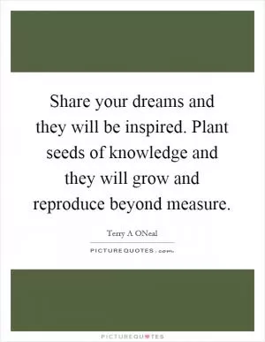 Share your dreams and they will be inspired. Plant seeds of knowledge and they will grow and reproduce beyond measure Picture Quote #1