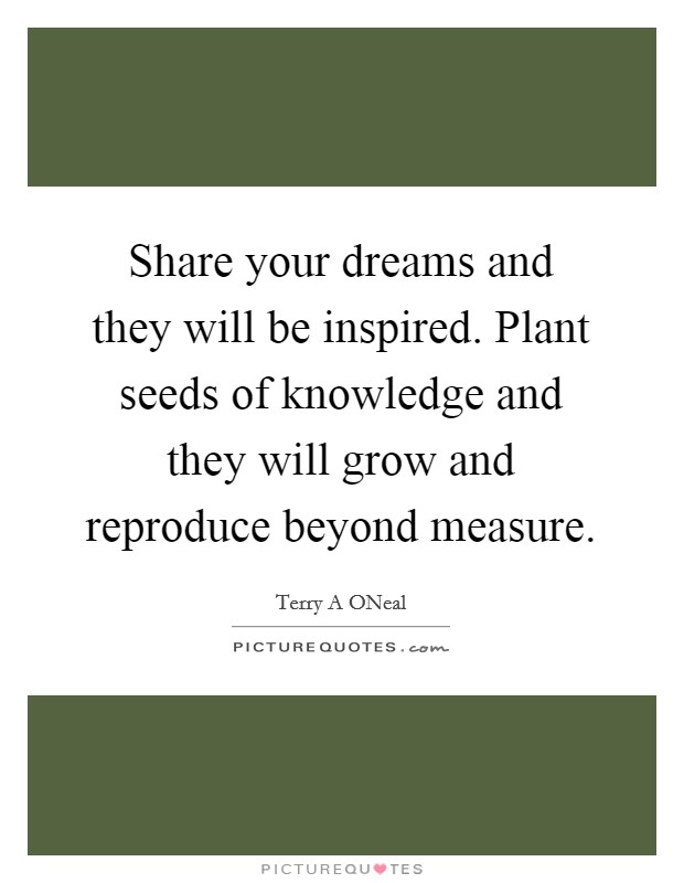 Share your dreams and they will be inspired. Plant seeds of knowledge and they will grow and reproduce beyond measure. Picture Quote #1