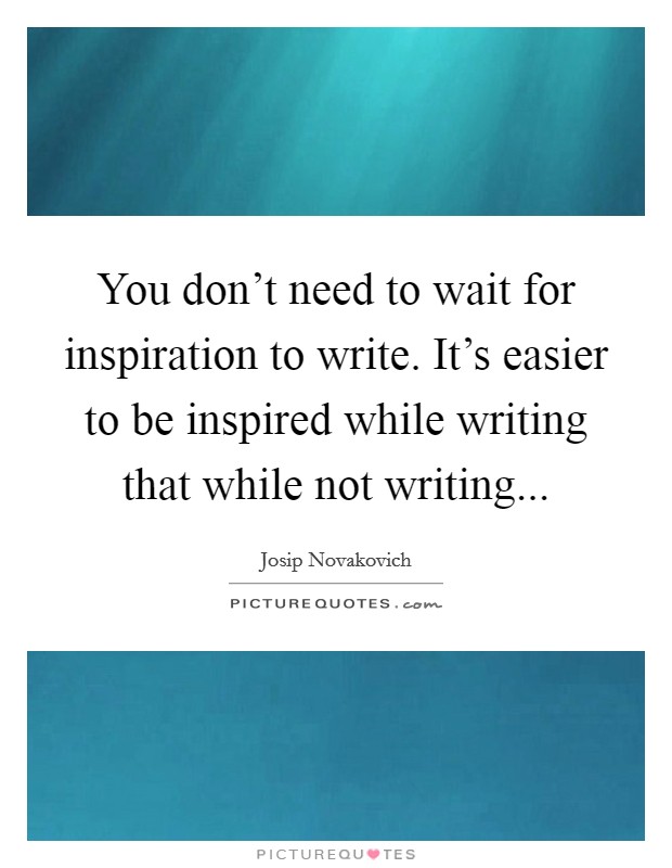 You don't need to wait for inspiration to write. It's easier to be inspired while writing that while not writing... Picture Quote #1