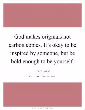 God makes originals not carbon copies. It’s okay to be inspired by someone, but be bold enough to be yourself Picture Quote #1
