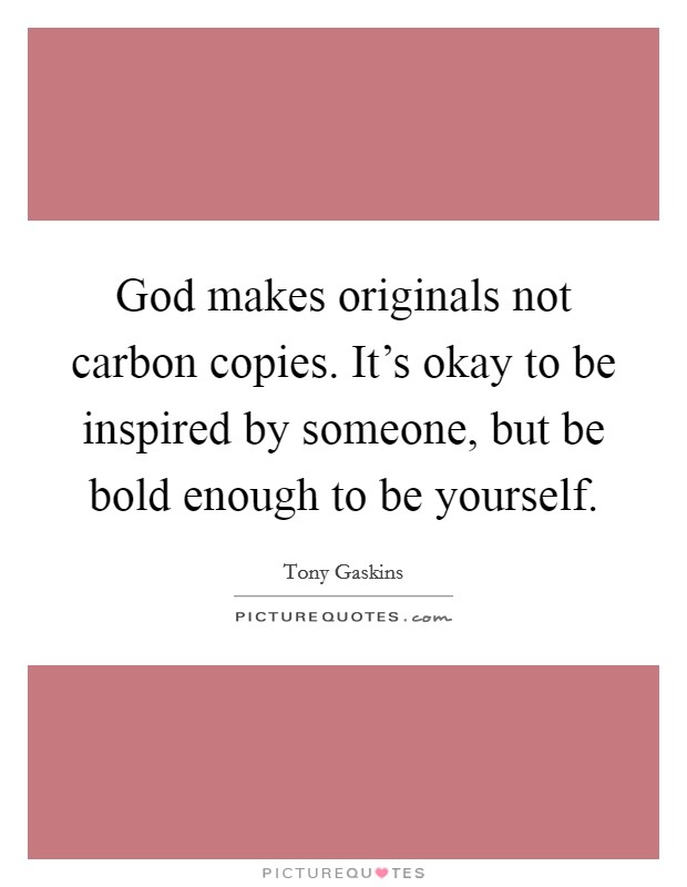 God makes originals not carbon copies. It's okay to be inspired by someone, but be bold enough to be yourself. Picture Quote #1