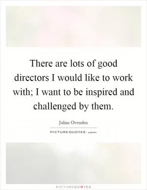 There are lots of good directors I would like to work with; I want to be inspired and challenged by them Picture Quote #1