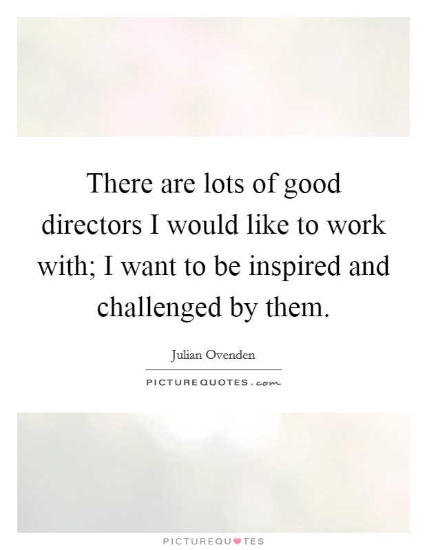 There are lots of good directors I would like to work with; I want to be inspired and challenged by them. Picture Quote #1