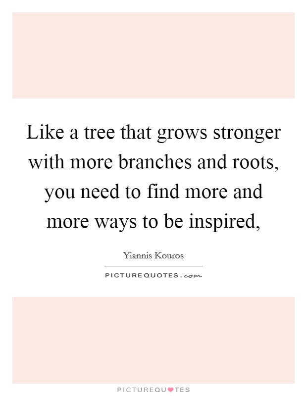 Like a tree that grows stronger with more branches and roots, you need to find more and more ways to be inspired, Picture Quote #1