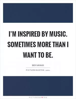 I’m inspired by music. Sometimes more than I want to be Picture Quote #1