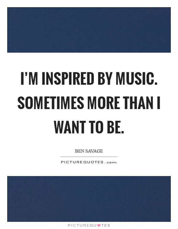 I'm inspired by music. Sometimes more than I want to be. Picture Quote #1