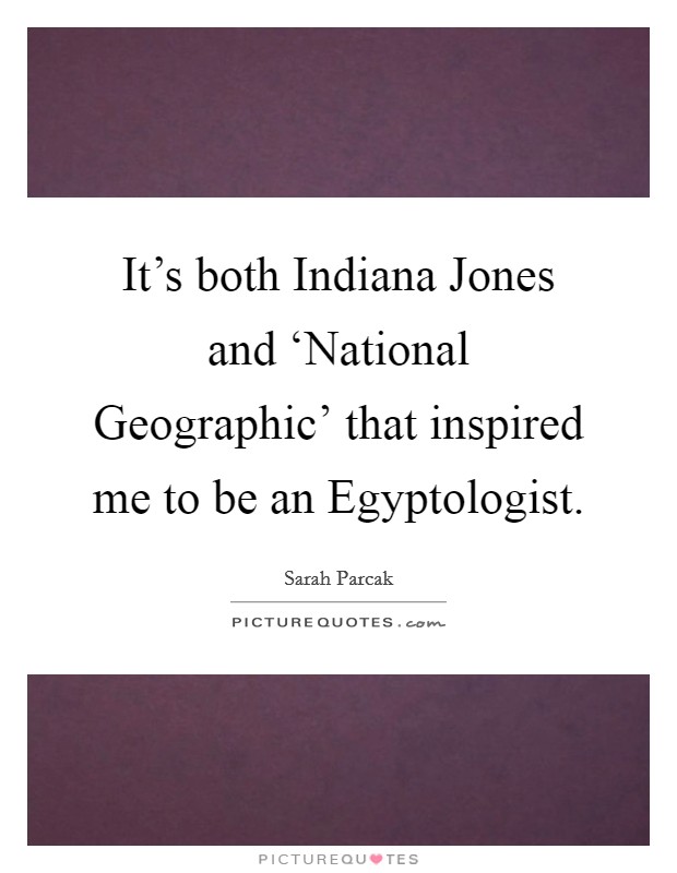 It's both Indiana Jones and ‘National Geographic' that inspired me to be an Egyptologist. Picture Quote #1