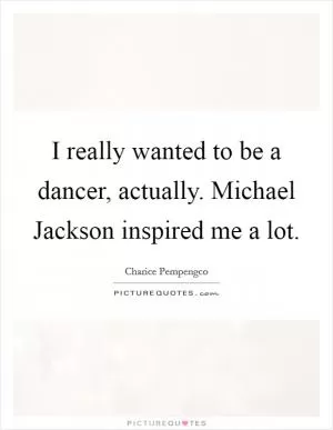 I really wanted to be a dancer, actually. Michael Jackson inspired me a lot Picture Quote #1