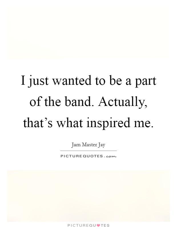 I just wanted to be a part of the band. Actually, that's what inspired me. Picture Quote #1