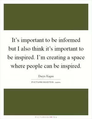 It’s important to be informed but I also think it’s important to be inspired. I’m creating a space where people can be inspired Picture Quote #1