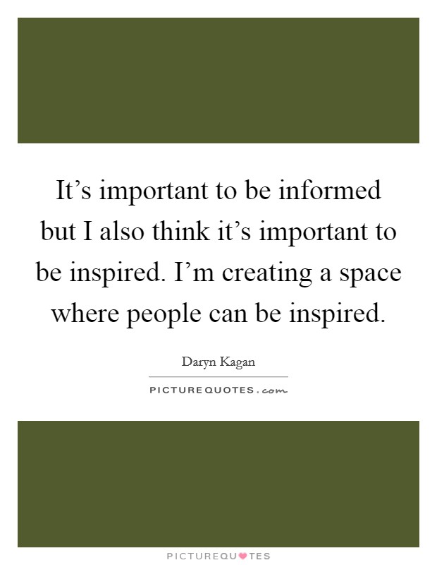 It's important to be informed but I also think it's important to be inspired. I'm creating a space where people can be inspired. Picture Quote #1