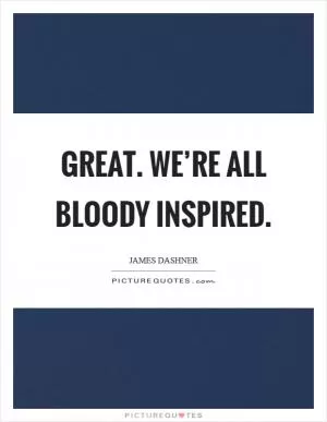 Great. We’re all bloody inspired Picture Quote #1