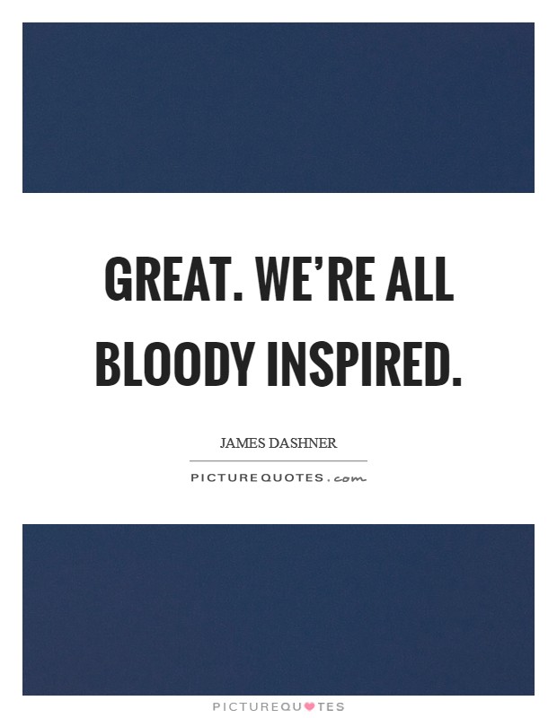 Great. We're all bloody inspired. Picture Quote #1