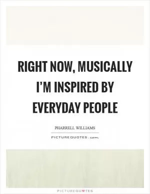 Right now, musically I’m inspired by everyday people Picture Quote #1