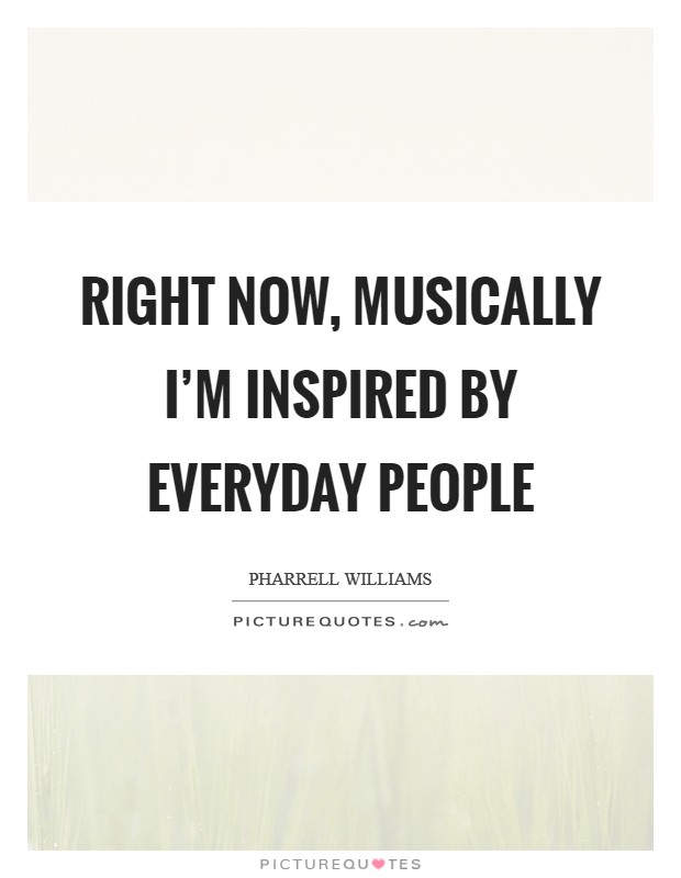 Right now, musically I'm inspired by everyday people Picture Quote #1