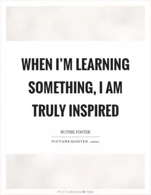 When I’m learning something, I am truly inspired Picture Quote #1