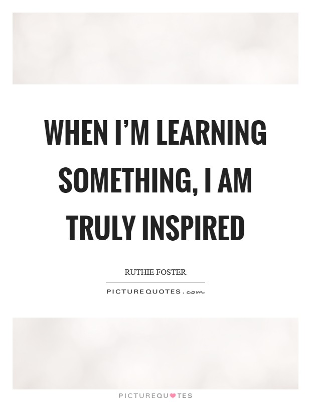When I'm learning something, I am truly inspired Picture Quote #1