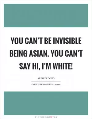 You can’t be invisible being Asian. You can’t say Hi, I’m white! Picture Quote #1