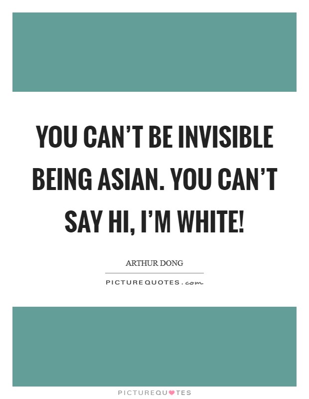 You can't be invisible being Asian. You can't say Hi, I'm white! Picture Quote #1