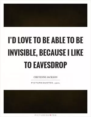 I’d love to be able to be invisible, because I like to eavesdrop Picture Quote #1