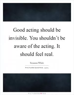 Good acting should be invisible. You shouldn’t be aware of the acting. It should feel real Picture Quote #1