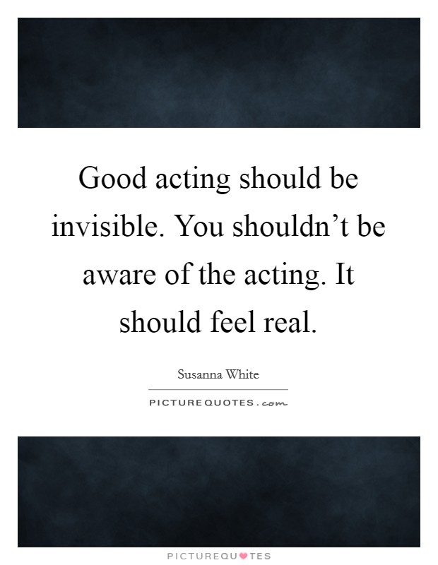 Good acting should be invisible. You shouldn't be aware of the acting. It should feel real. Picture Quote #1