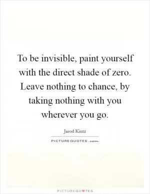 To be invisible, paint yourself with the direct shade of zero. Leave nothing to chance, by taking nothing with you wherever you go Picture Quote #1