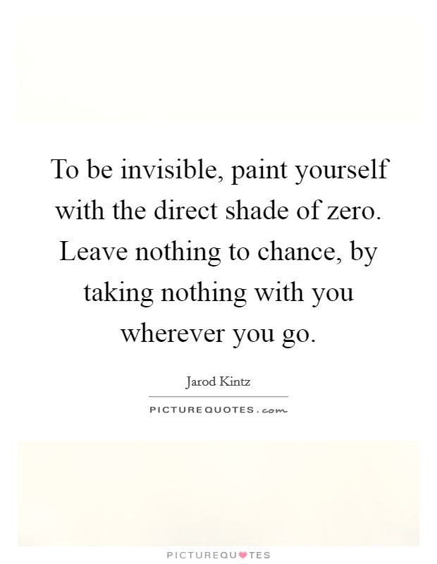 To be invisible, paint yourself with the direct shade of zero. Leave nothing to chance, by taking nothing with you wherever you go. Picture Quote #1