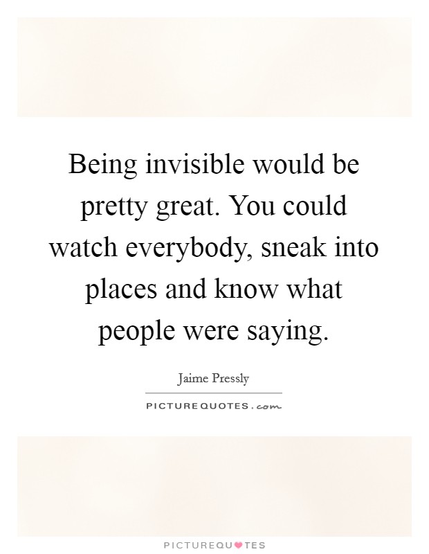 Being invisible would be pretty great. You could watch everybody, sneak into places and know what people were saying. Picture Quote #1