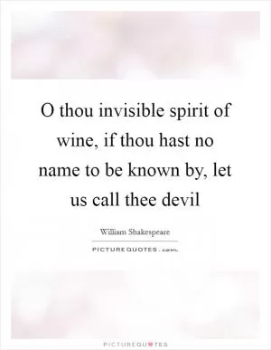 O thou invisible spirit of wine, if thou hast no name to be known by, let us call thee devil Picture Quote #1