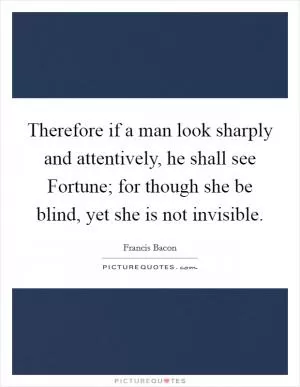 Therefore if a man look sharply and attentively, he shall see Fortune; for though she be blind, yet she is not invisible Picture Quote #1