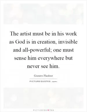 The artist must be in his work as God is in creation, invisible and all-powerful; one must sense him everywhere but never see him Picture Quote #1