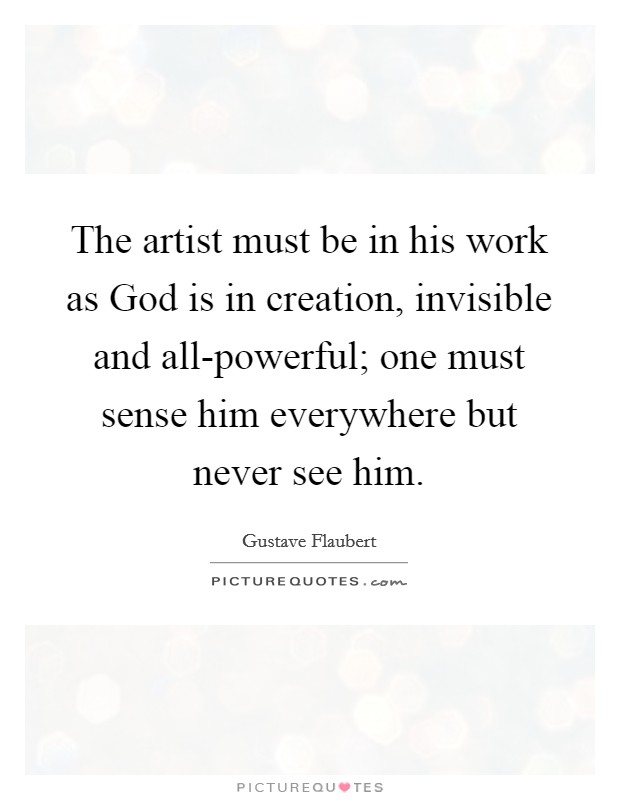 The artist must be in his work as God is in creation, invisible and all-powerful; one must sense him everywhere but never see him. Picture Quote #1