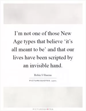 I’m not one of those New Age types that believe ‘it’s all meant to be’ and that our lives have been scripted by an invisible hand Picture Quote #1
