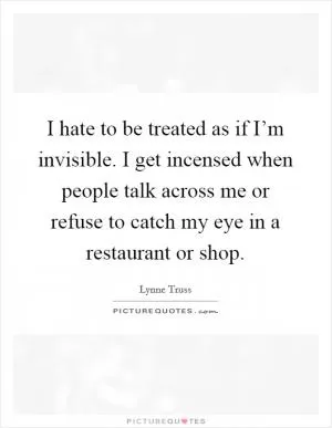 I hate to be treated as if I’m invisible. I get incensed when people talk across me or refuse to catch my eye in a restaurant or shop Picture Quote #1