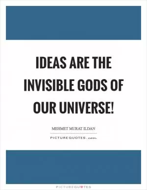 Ideas are the invisible Gods of our universe! Picture Quote #1