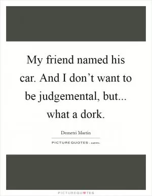 My friend named his car. And I don’t want to be judgemental, but... what a dork Picture Quote #1