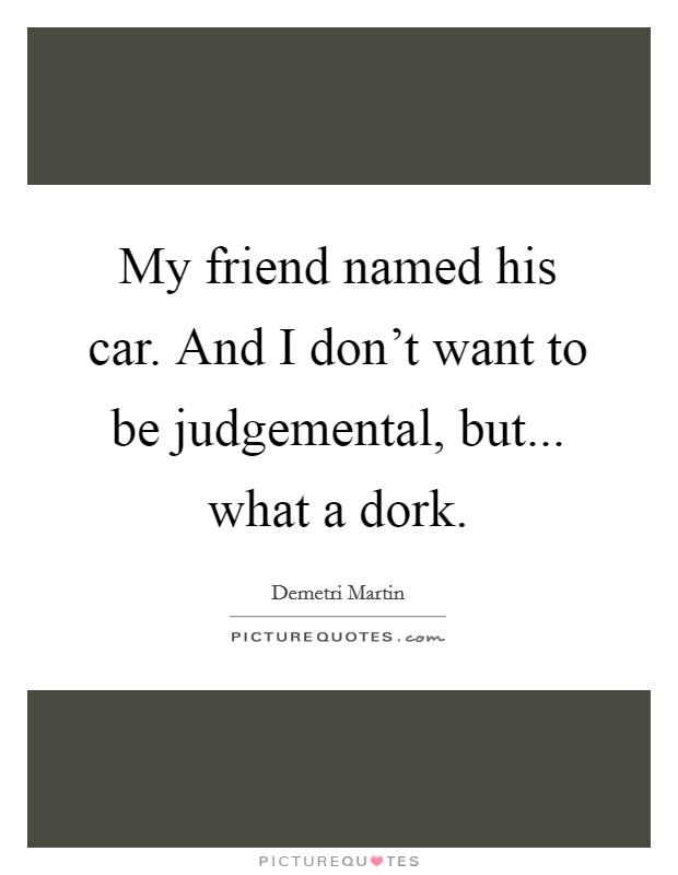 My friend named his car. And I don't want to be judgemental, but... what a dork. Picture Quote #1